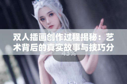 双人插画创作过程揭秘：艺术背后的真实故事与技巧分享