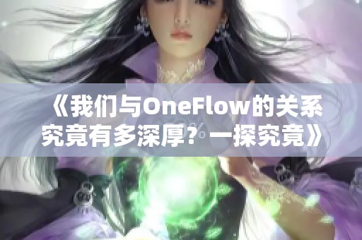《我们与OneFlow的关系究竟有多深厚？一探究竟》