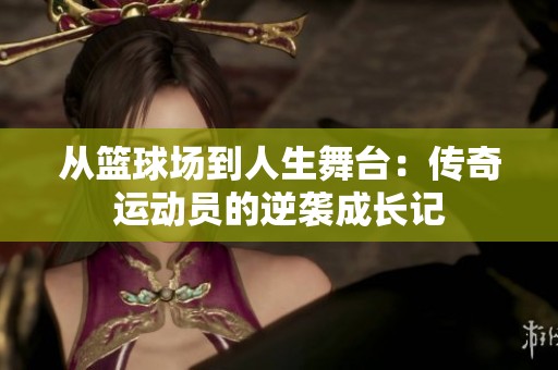 从篮球场到人生舞台：传奇运动员的逆袭成长记