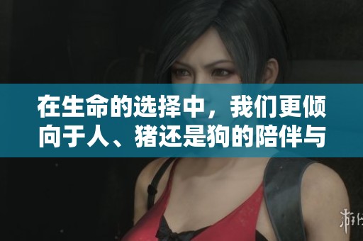 在生命的选择中，我们更倾向于人、猪还是狗的陪伴与情感