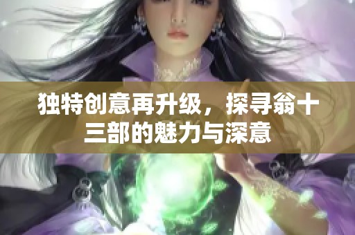 独特创意再升级，探寻翁十三部的魅力与深意