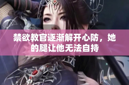 禁欲教官逐渐解开心防，她的腿让他无法自持