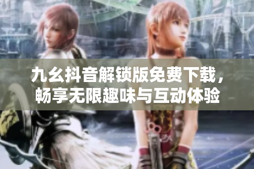 九幺抖音解锁版免费下载，畅享无限趣味与互动体验