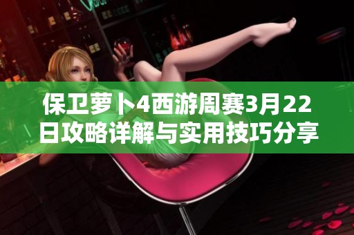 保卫萝卜4西游周赛3月22日攻略详解与实用技巧分享