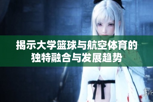 揭示大学篮球与航空体育的独特融合与发展趋势
