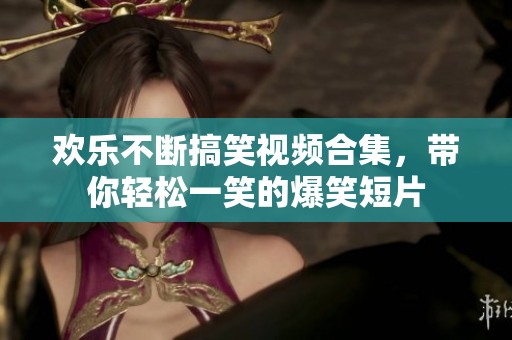 欢乐不断搞笑视频合集，带你轻松一笑的爆笑短片