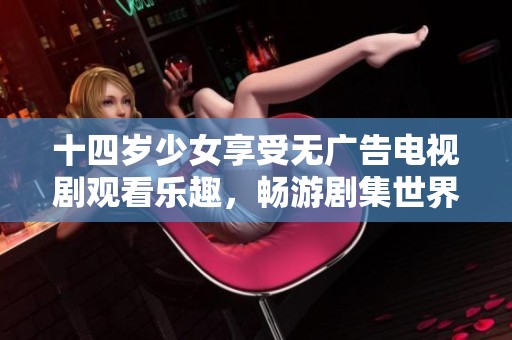 十四岁少女享受无广告电视剧观看乐趣，畅游剧集世界