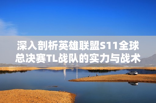 深入剖析英雄联盟S11全球总决赛TL战队的实力与战术特色