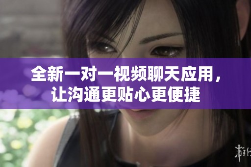 全新一对一视频聊天应用，让沟通更贴心更便捷