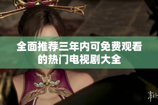 全面推荐三年内可免费观看的热门电视剧大全