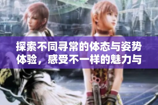 探索不同寻常的体态与姿势体验，感受不一样的魅力与欢愉