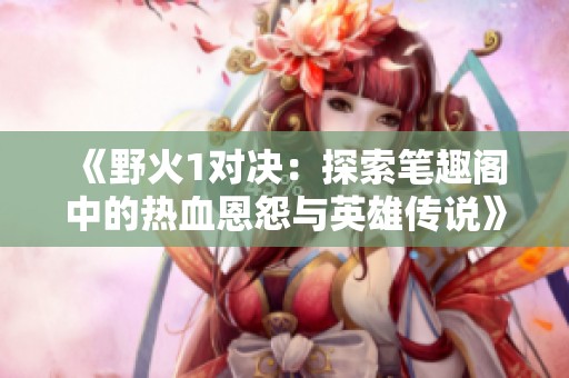 《野火1对决：探索笔趣阁中的热血恩怨与英雄传说》
