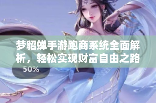 梦貂蝉手游跑商系统全面解析，轻松实现财富自由之路