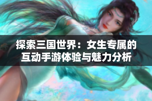 探索三国世界：女生专属的互动手游体验与魅力分析