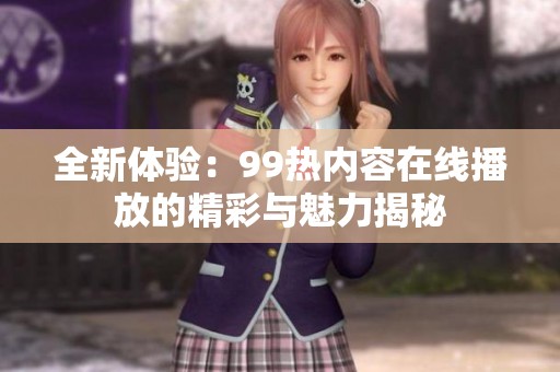 全新体验：99热内容在线播放的精彩与魅力揭秘