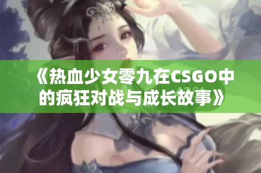 《热血少女零九在CSGO中的疯狂对战与成长故事》