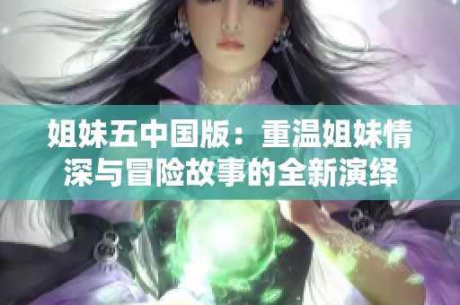 姐妹五中国版：重温姐妹情深与冒险故事的全新演绎
