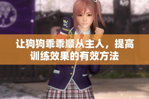 让狗狗乖乖顺从主人，提高训练效果的有效方法