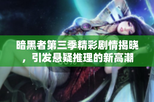 暗黑者第三季精彩剧情揭晓，引发悬疑推理的新高潮