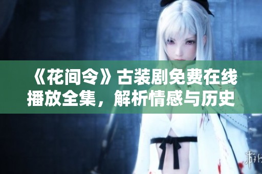 《花间令》古装剧免费在线播放全集，解析情感与历史的交织