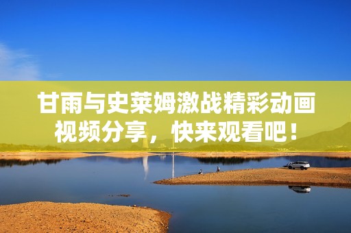 甘雨与史莱姆激战精彩动画视频分享，快来观看吧！