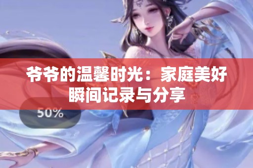 爷爷的温馨时光：家庭美好瞬间记录与分享