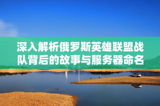 深入解析俄罗斯英雄联盟战队背后的故事与服务器命名秘密