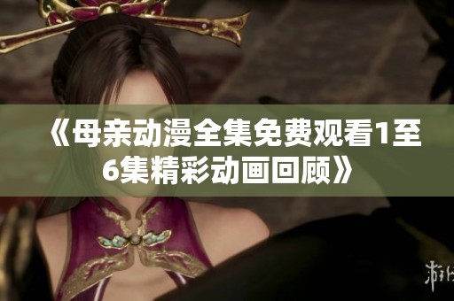《母亲动漫全集免费观看1至6集精彩动画回顾》