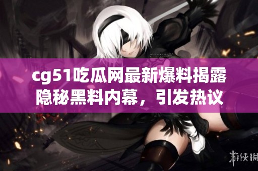 cg51吃瓜网最新爆料揭露隐秘黑料内幕，引发热议