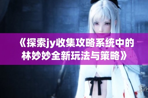 《探索jy收集攻略系统中的林妙妙全新玩法与策略》