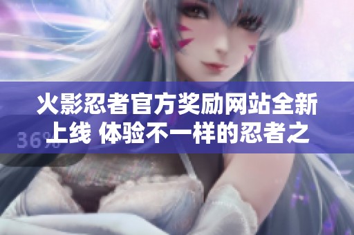 火影忍者官方奖励网站全新上线 体验不一样的忍者之旅