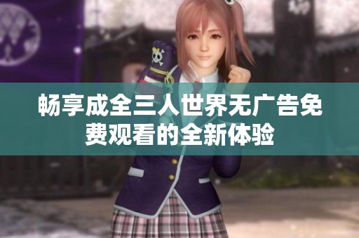 畅享成全三人世界无广告免费观看的全新体验