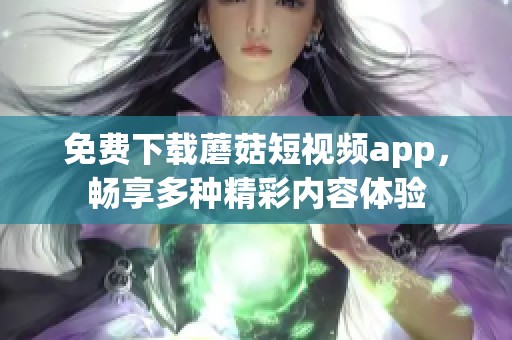 免费下载蘑菇短视频app，畅享多种精彩内容体验