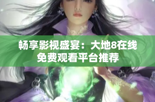 畅享影视盛宴：大地8在线免费观看平台推荐