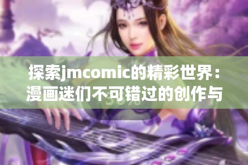 探索jmcomic的精彩世界：漫画迷们不可错过的创作与故事