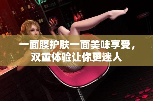 一面膜护肤一面美味享受，双重体验让你更迷人