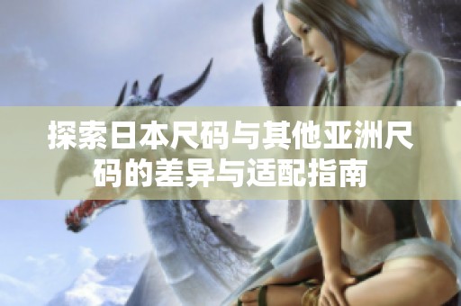 探索日本尺码与其他亚洲尺码的差异与适配指南