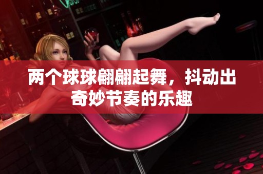 两个球球翩翩起舞，抖动出奇妙节奏的乐趣