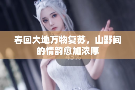 春回大地万物复苏，山野间的情韵愈加浓厚