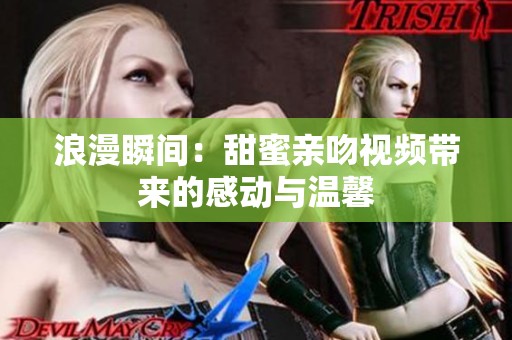 浪漫瞬间：甜蜜亲吻视频带来的感动与温馨