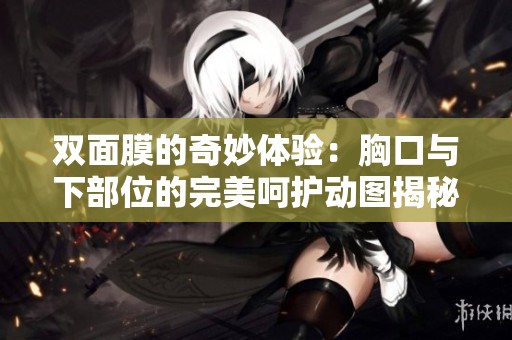 双面膜的奇妙体验：胸口与下部位的完美呵护动图揭秘