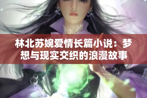 林北苏婉爱情长篇小说：梦想与现实交织的浪漫故事