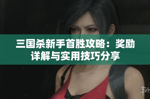 三国杀新手首胜攻略：奖励详解与实用技巧分享