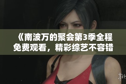 《南波万的聚会第3季全程免费观看，精彩综艺不容错过》