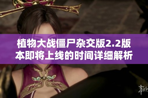 植物大战僵尸杂交版2.2版本即将上线的时间详细解析