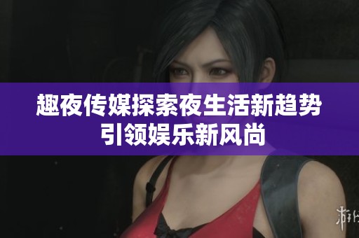 趣夜传媒探索夜生活新趋势 引领娱乐新风尚