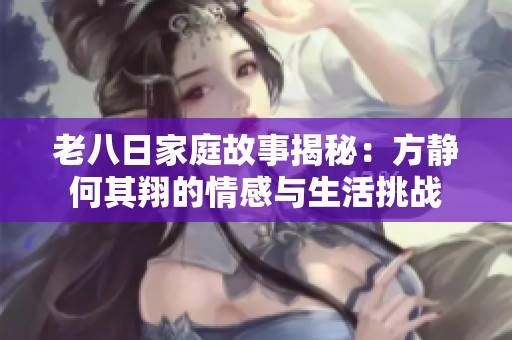 老八日家庭故事揭秘：方静何其翔的情感与生活挑战