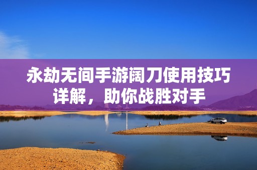 永劫无间手游阔刀使用技巧详解，助你战胜对手