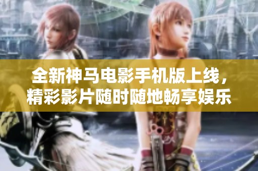 全新神马电影手机版上线，精彩影片随时随地畅享娱乐体验！