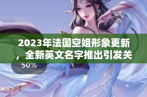 2023年法国空姐形象更新，全新英文名字推出引发关注